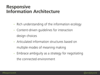 #ResponsiveIA @andybywire
Rich understanding of the information ecology
Content-driven guidelines for interaction
design choices
Articulated information structures based on
multiple modes of meaning making
Embrace ambiguity as a strategy for negotiating
the connected environment
Responsive
Information Architecture
 