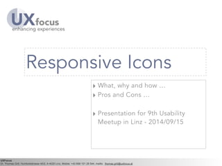 Responsive Icons 
‣ What, why and how … 
‣ Pros and Cons … 
! 
‣ Presentation for 9th Usability 
Meetup in Linz - 2014/09/15 
UXFocus 
Dr. Thomas Grill, Humboldstrasse 40/2, A-4020 Linz, Mobile: +43 699 101 28 544, mailto: thomas.grill@uxfocus.at 
 