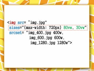 <img src=“img.jpg"
sizes="(max-width: 720px) 80vw, 30vw"
srcset= "img_400.jpg 400w,
img_600.jpg 600w,
img_1280.jpg 1280w">
 