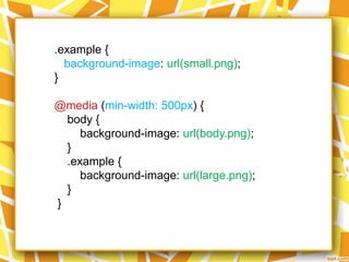 .example {
background-image: url(small.png);
}
@media (min-width: 500px) {
body {
background-image: url(body.png);
}
.example {
background-image: url(large.png);
}
}
 