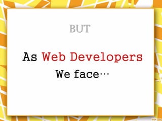 As Web Developers
BUT
We face…
 