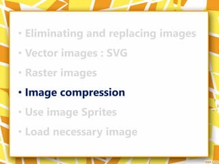 • Eliminating and replacing images
• Vector images : SVG
• Raster images
• Image compression
• Use image Sprites
• Load necessary image
 