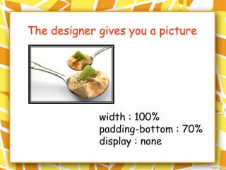 width : 100%
padding-bottom : 70%
display : none
The designer gives you a picture
 