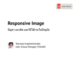 Responsive Image 
ปัญหา แนวคิด และวิธีใช้งานในปัจจุบัน 
Teerasej Jiraphatchandej 
User Group Manager, ThaiADC 
 