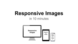 Responsive Images
in 10 minutes
Responsive
Images Responsi
ve
Images
Resp
onsiv
e
Image
s
 