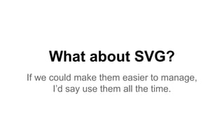 What about SVG?
If we could make them easier to manage,
I’d say use them all the time.
 