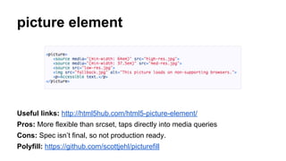 picture element
Useful links: http://html5hub.com/html5-picture-element/
Pros: More flexible than srcset, taps directly into media queries
Cons: Spec isn’t final, so not production ready.
Polyfill: https://github.com/scottjehl/picturefill
 
