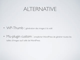 ALTERNATIVE
• WP-Thumb : génération des images à la volé
• Mu-plugin custom : empêcher WordPress de générer toutes les
tailles d’images sauf celle de WordPress
 