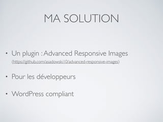 MA SOLUTION
• Un plugin :Advanced Responsive Images
(https://github.com/asadowski10/advanced-responsive-images)
• Pour les développeurs
• WordPress compliant
 