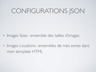 CONFIGURATIONS JSON
• Images Sizes : ensemble des tailles d’images
• Images Locations : ensembles de mes zones dans
mon template HTML
 