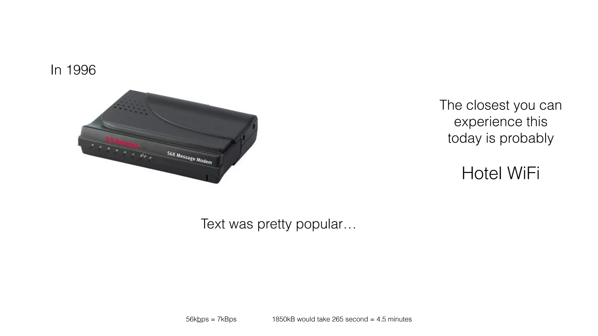 In 1996 
The closest you can 
experience this 
today is probably 
! 
Hotel WiFi 
Text was pretty popular… 
56kbps = 7kBps 1850kB would take 265 second = 4.5 minutes 
 