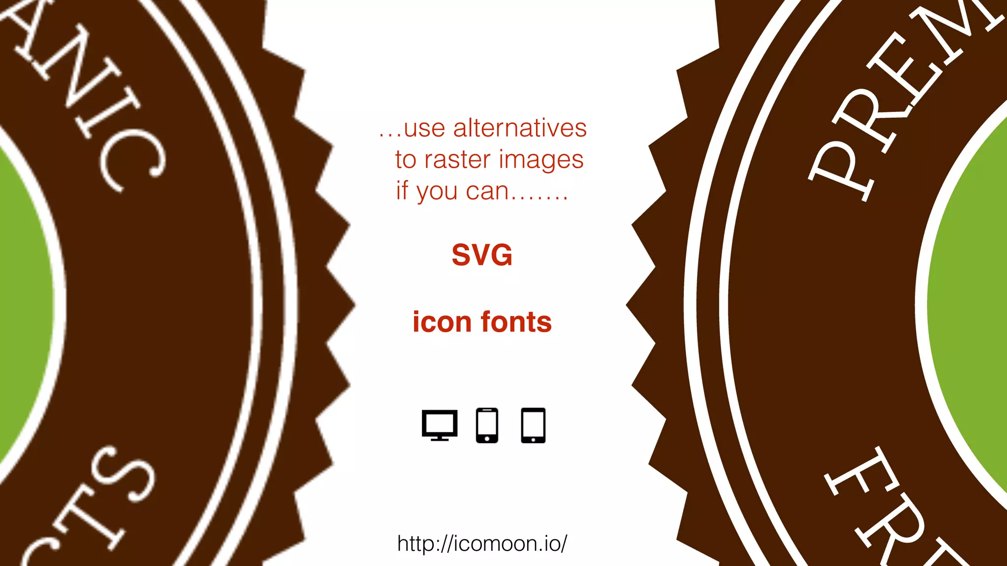 …use alternatives 
to raster images 
if you can……. 
! 
SVG! 
! 
icon fonts 
http://icomoon.io/ 
 
