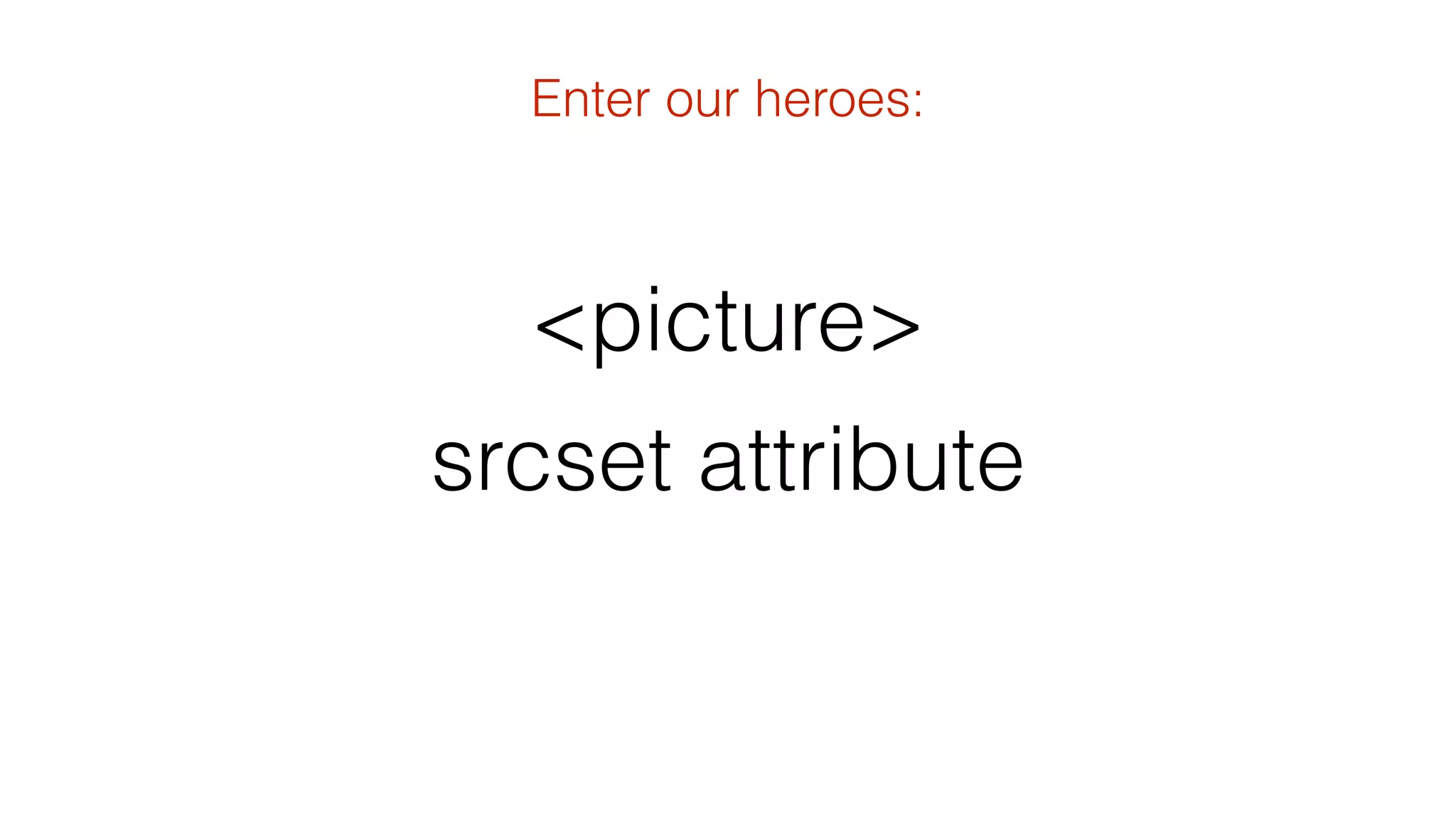 Enter our heroes: 
<picture> 
srcset attribute 
 