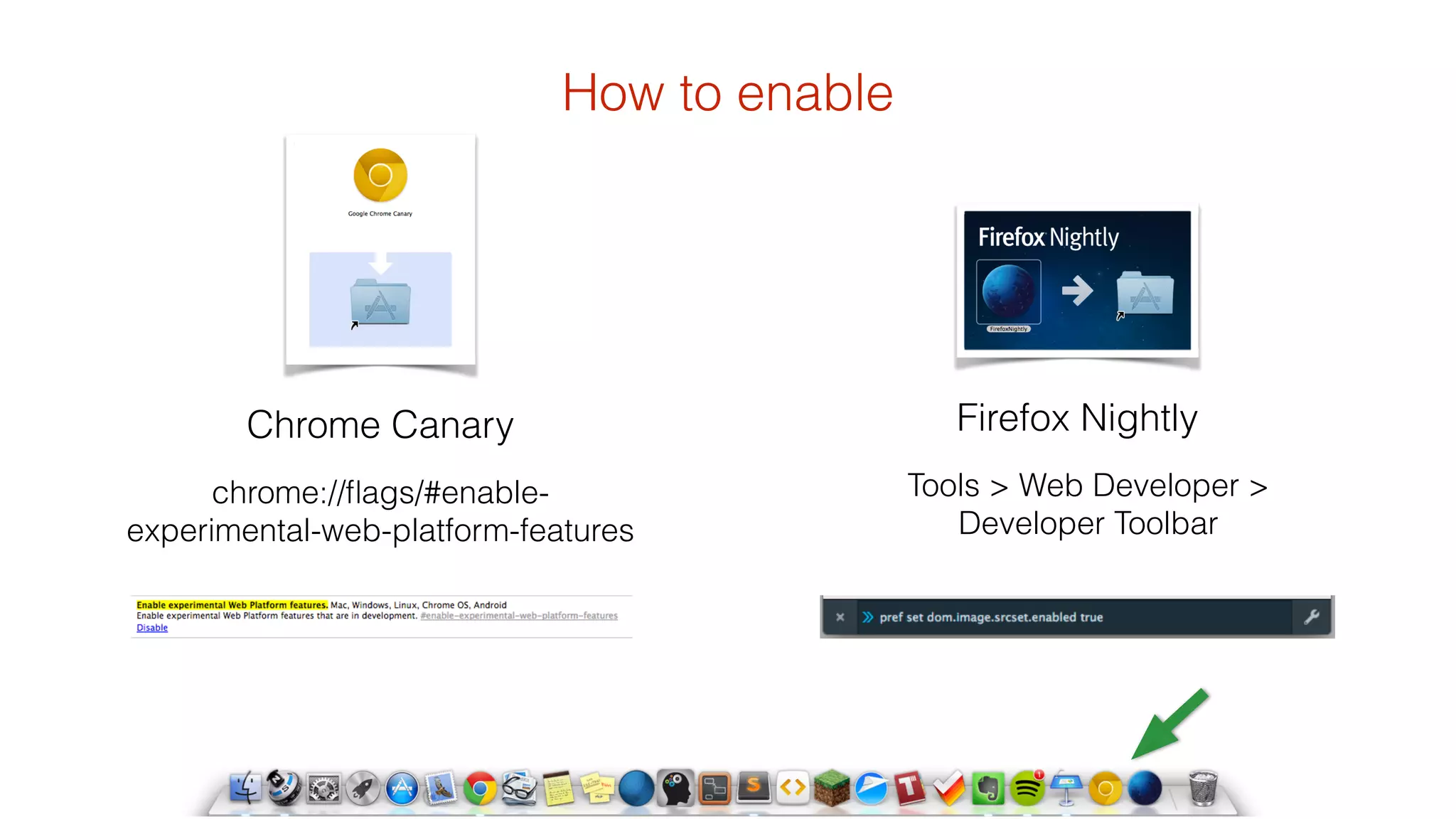 How to enable 
chrome://flags/#enable-experimental- 
web-platform-features 
Firefox Nightly 
Tools > Web Developer > 
Developer Toolbar 
Chrome Canary 
 