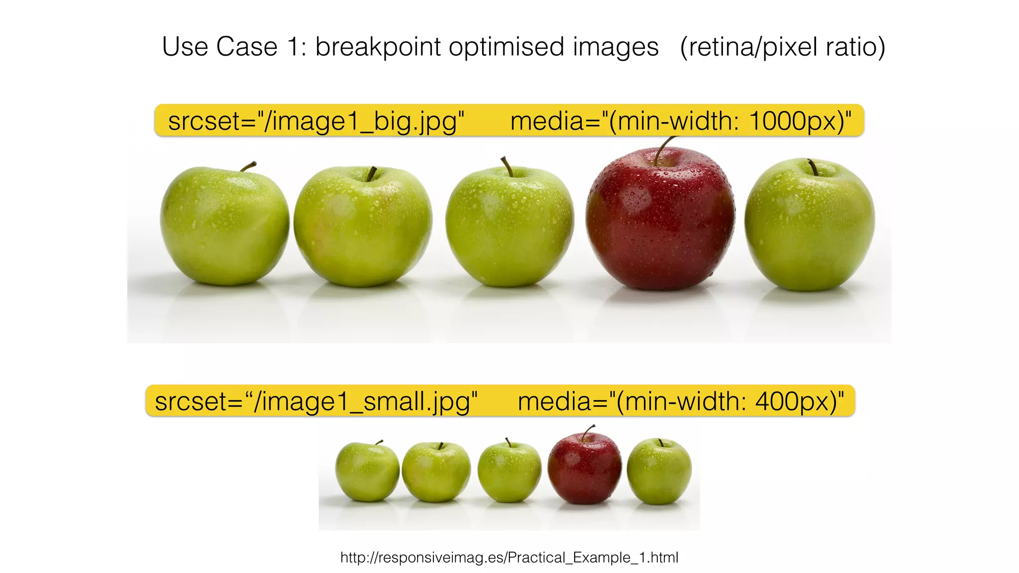 Use Case 1: breakpoint optimised images (retina/pixel ratio) 
media="(min-width: 1000px)" 
media="(min-width: 400px)" 
srcset="/image1_big.jpg" 
srcset=“/image1_small.jpg" 
http://responsiveimag.es/Practical_Example_1.html 
 