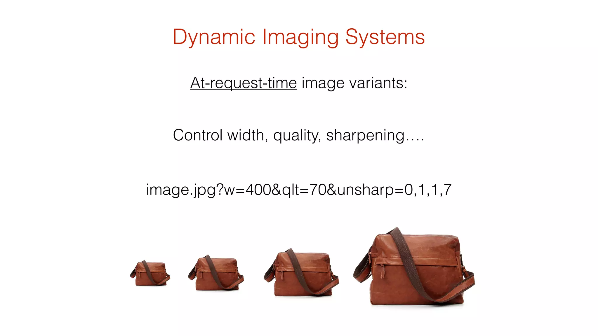 Dynamic Imaging Systems 
At-request-time image variants: 
Control width, quality, sharpening…. 
! 
image.jpg?w=400&qlt=70&unsharp=0,1,1,7 
 