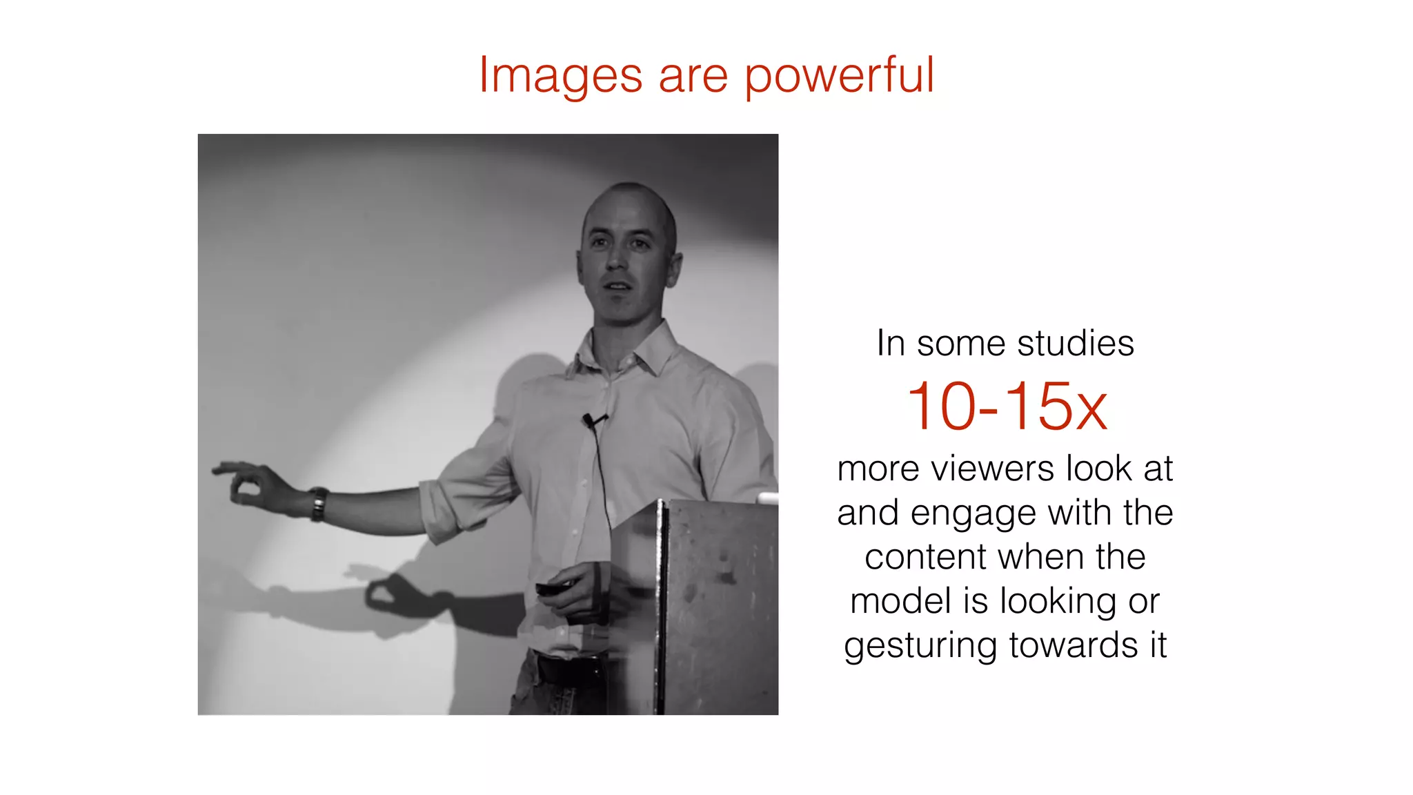 Images are powerful 
In some studies 
10-15x 
more viewers look at 
and engage with the 
content when the 
model is looking or 
gesturing towards it 
 