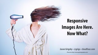 Responsive
Images Are Here.
NowWhat?
Jason Grigsby • @grigs • cloudfour.com
Photo by http://www.gratisography.com/
 