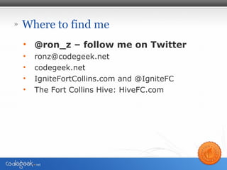 » Where to find me
• @ron_z – follow me on Twitter
• ronz@codegeek.net
• codegeek.net
• IgniteFortCollins.com and @IgniteFC
• The Fort Collins Hive: HiveFC.com
 