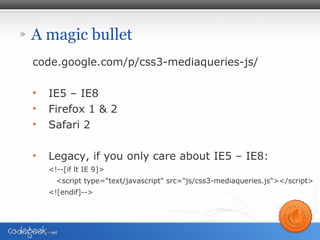 » A magic bullet
code.google.com/p/css3-mediaqueries-js/
• IE5 – IE8
• Firefox 1 & 2
• Safari 2
• Legacy, if you only care about IE5 – IE8:
<!--[if lt IE 9]>
<script type="text/javascript" src=/slideshow/responsive-images-fcip-july-2013/24418594/"js/css3-mediaqueries.js"></script>
<![endif]-->
 