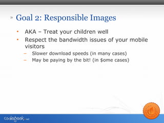 » Goal 2: Responsible Images
• AKA – Treat your children well
• Respect the bandwidth issues of your mobile
visitors
– Slower download speeds (in many cases)
– May be paying by the bit! (in $ome cases)
 