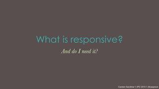 What is responsive?
And do I need it?
Carsten Sandtner  IPC 2015  @casarock
 