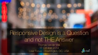 Responsive Design is a Question 
and not THE Answer 
Thomas Vander Wal 
17 October 2014 
User Focus :: Washington, DC, USA 
 