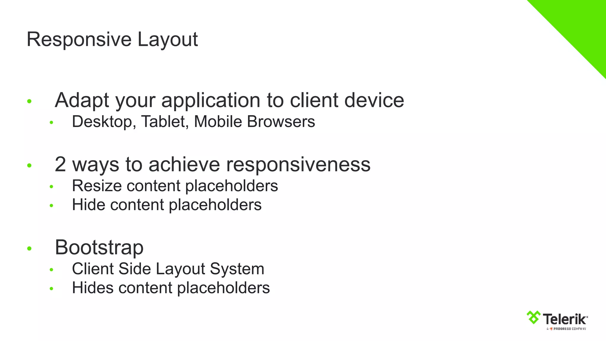 Responsive Layout
• Adapt your application to client device
• Desktop, Tablet, Mobile Browsers
• 2 ways to achieve responsiveness
• Resize content placeholders
• Hide content placeholders
• Bootstrap
• Client Side Layout System
• Hides content placeholders
 