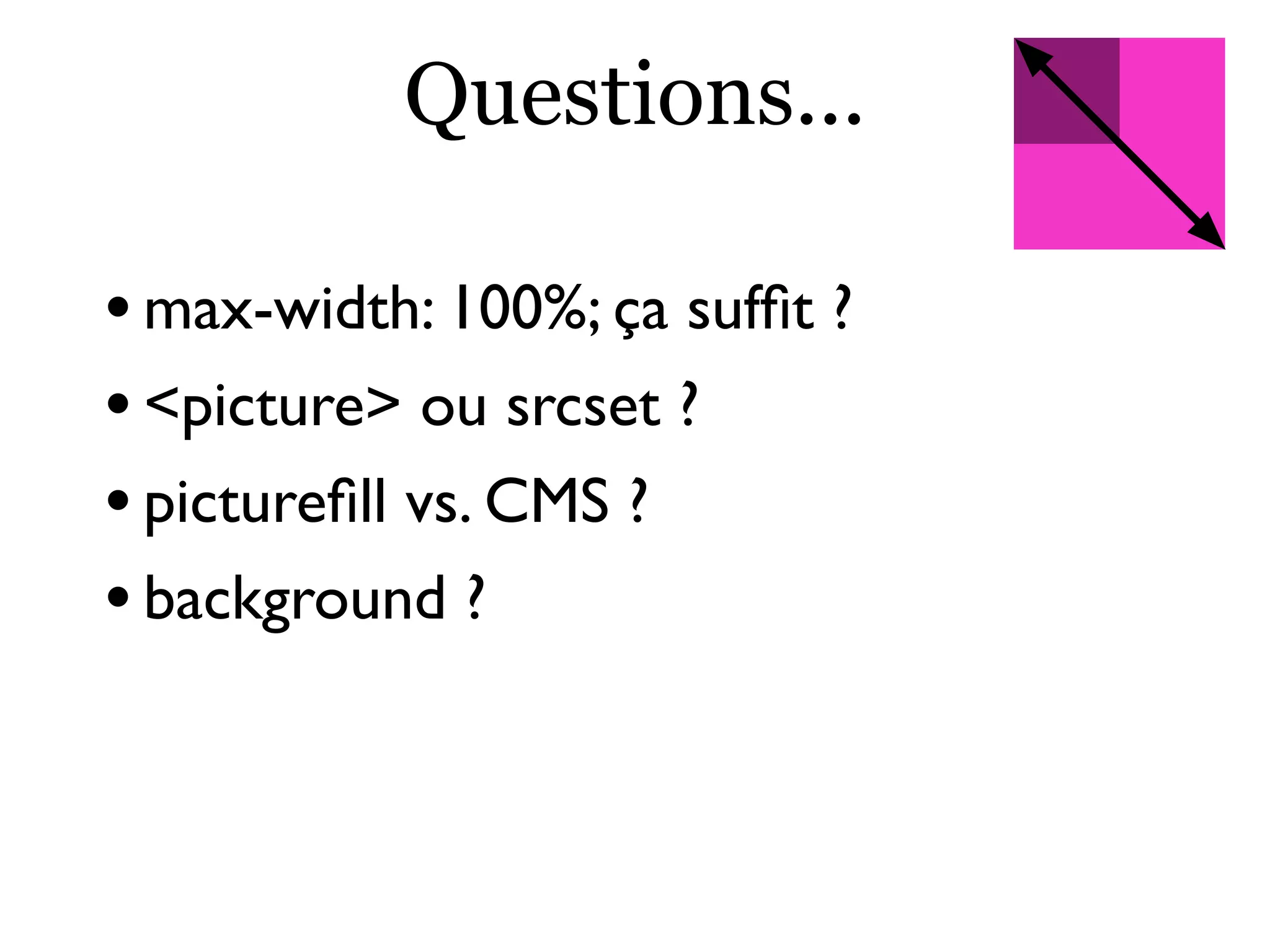 Questions...
•max-width: 100%; ça sufﬁt ?
•<picture> ou srcset ?
•pictureﬁll vs. CMS ?
•background ?
 