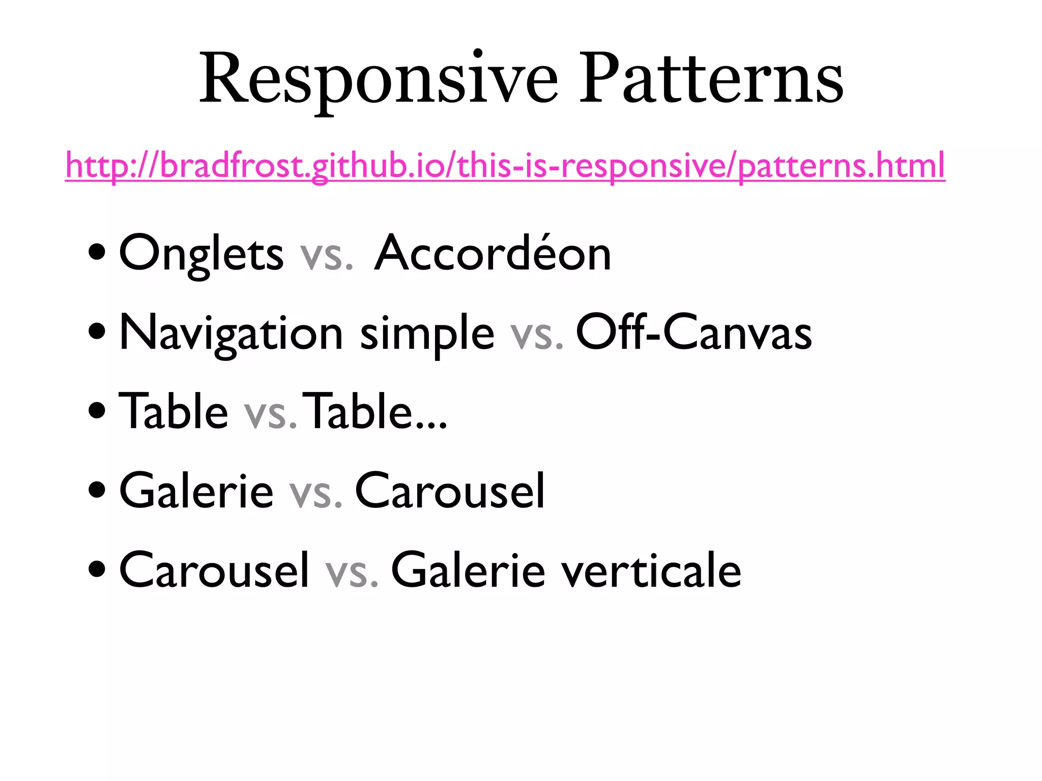 Responsive Patterns
•Onglets vs. Accordéon
•Navigation simple vs. Off-Canvas
•Table vs.Table...
•Galerie vs. Carousel
•Carousel vs. Galerie verticale
http://bradfrost.github.io/this-is-responsive/patterns.html
 