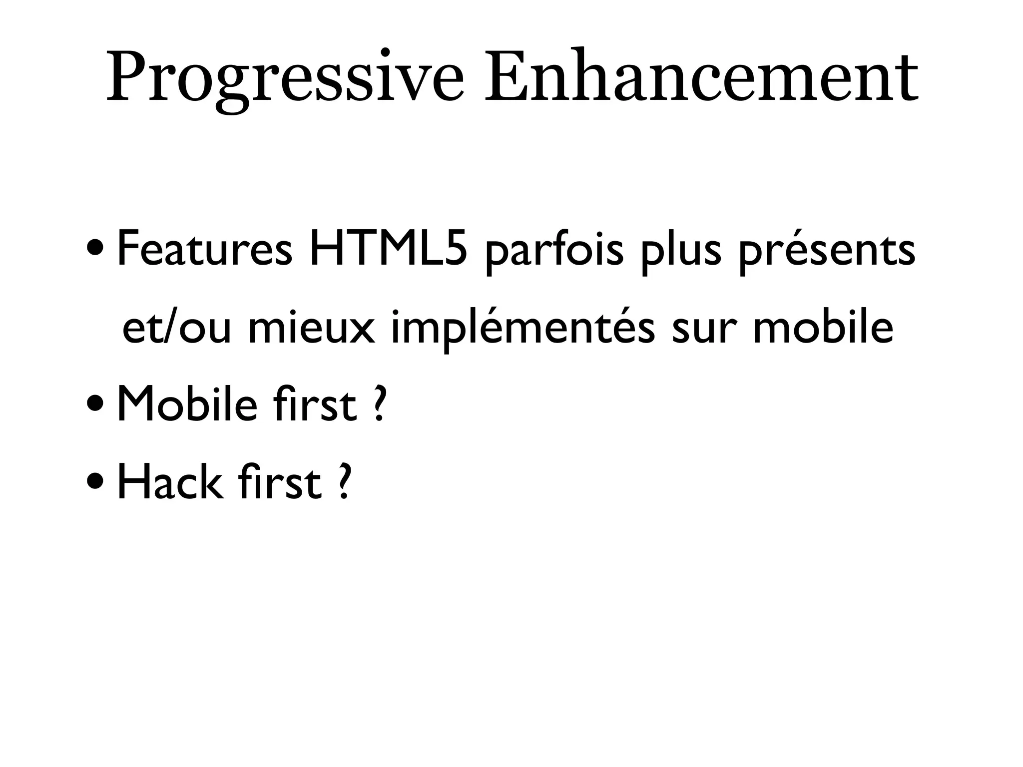 Progressive Enhancement
•Features HTML5 parfois plus présents
et/ou mieux implémentés sur mobile
•Mobile ﬁrst ?
•Hack ﬁrst ?
 