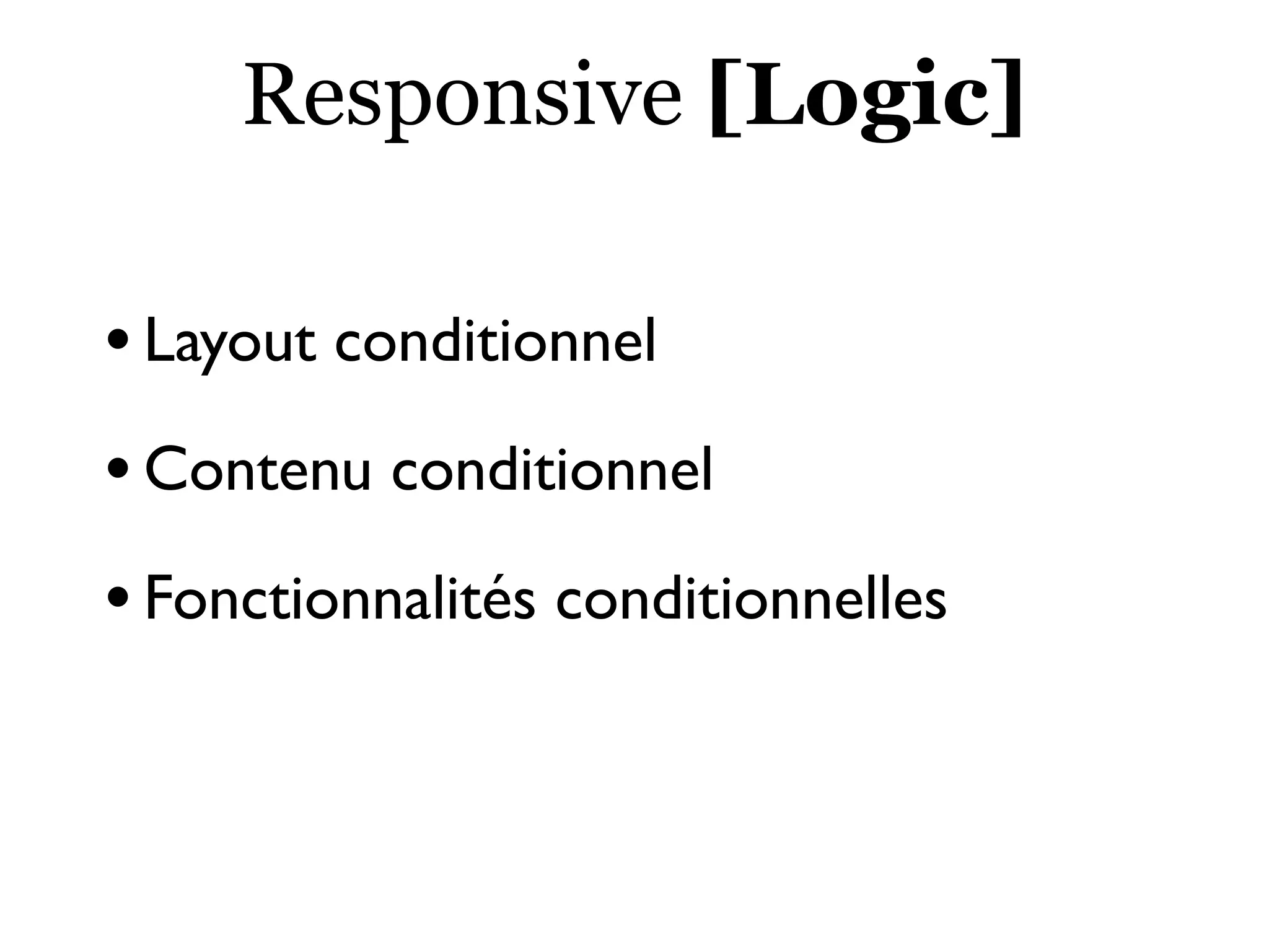 Responsive [Logic]
•Layout conditionnel
•Contenu conditionnel
•Fonctionnalités conditionnelles
 