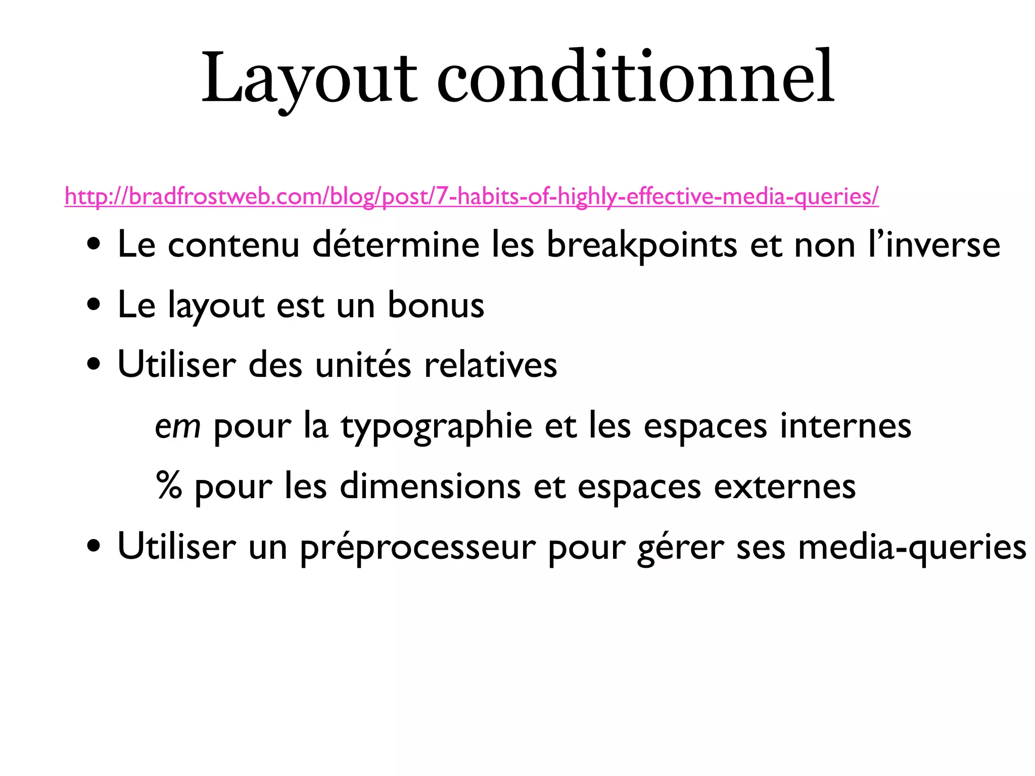 Layout conditionnel
http://bradfrostweb.com/blog/post/7-habits-of-highly-effective-media-queries/
• Le contenu détermine les breakpoints et non l’inverse
• Le layout est un bonus
• Utiliser des unités relatives
em pour la typographie et les espaces internes
% pour les dimensions et espaces externes
• Utiliser un préprocesseur pour gérer ses media-queries
 