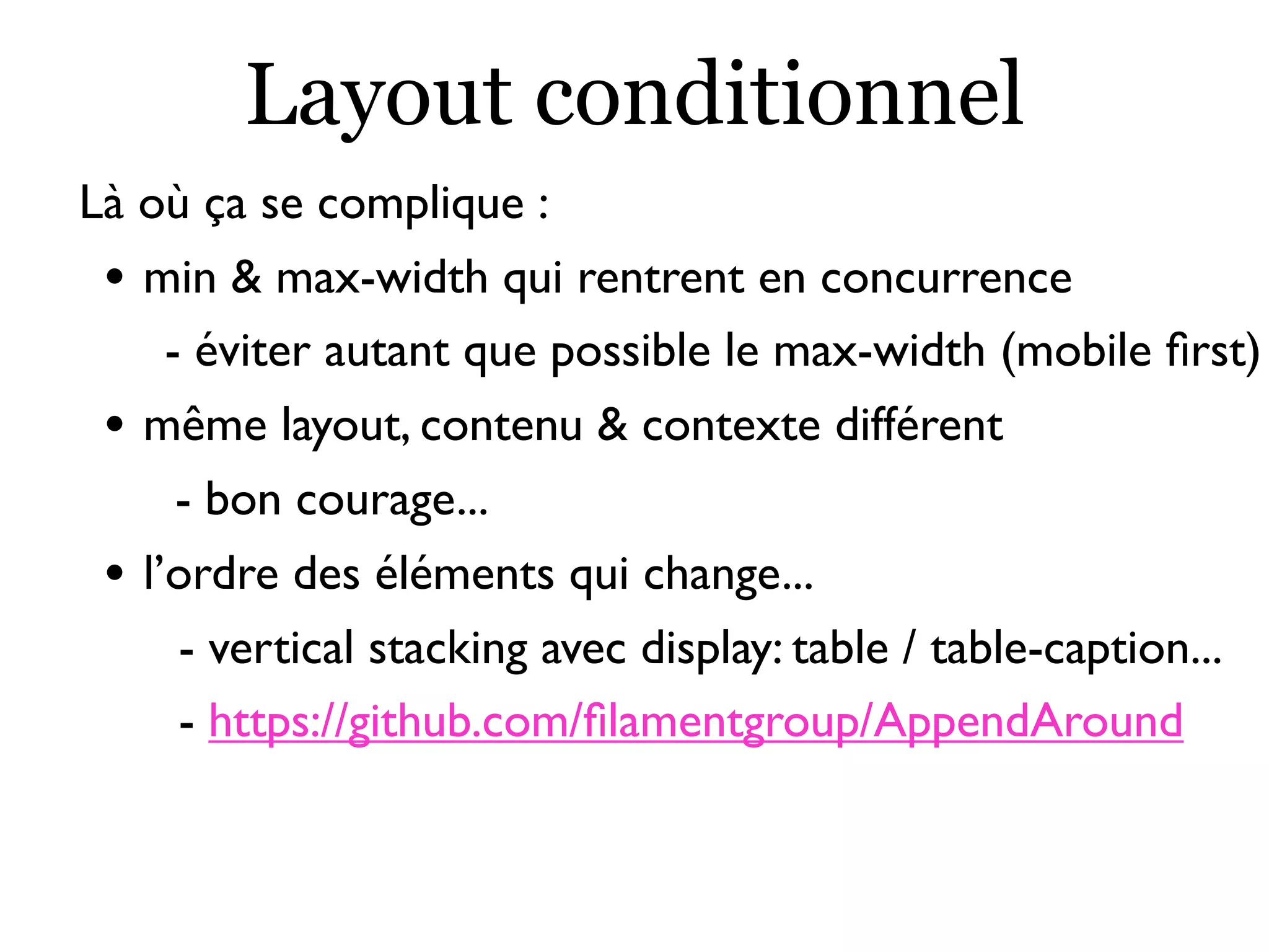 Layout conditionnel
Là où ça se complique :
• min & max-width qui rentrent en concurrence
- éviter autant que possible le max-width (mobile ﬁrst)
• même layout, contenu & contexte différent
- bon courage...
• l’ordre des éléments qui change...
- vertical stacking avec display: table / table-caption...
- https://github.com/ﬁlamentgroup/AppendAround
 
