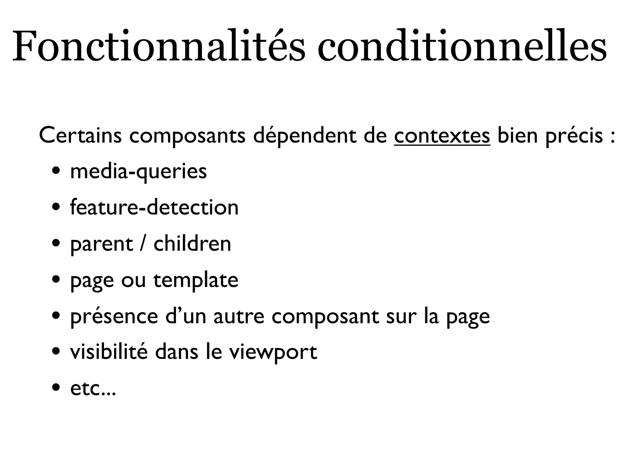 Fonctionnalités conditionnelles
Certains composants dépendent de contextes bien précis :
• media-queries
• feature-detection
• parent / children
• page ou template
• présence d’un autre composant sur la page
• visibilité dans le viewport
• etc...
 