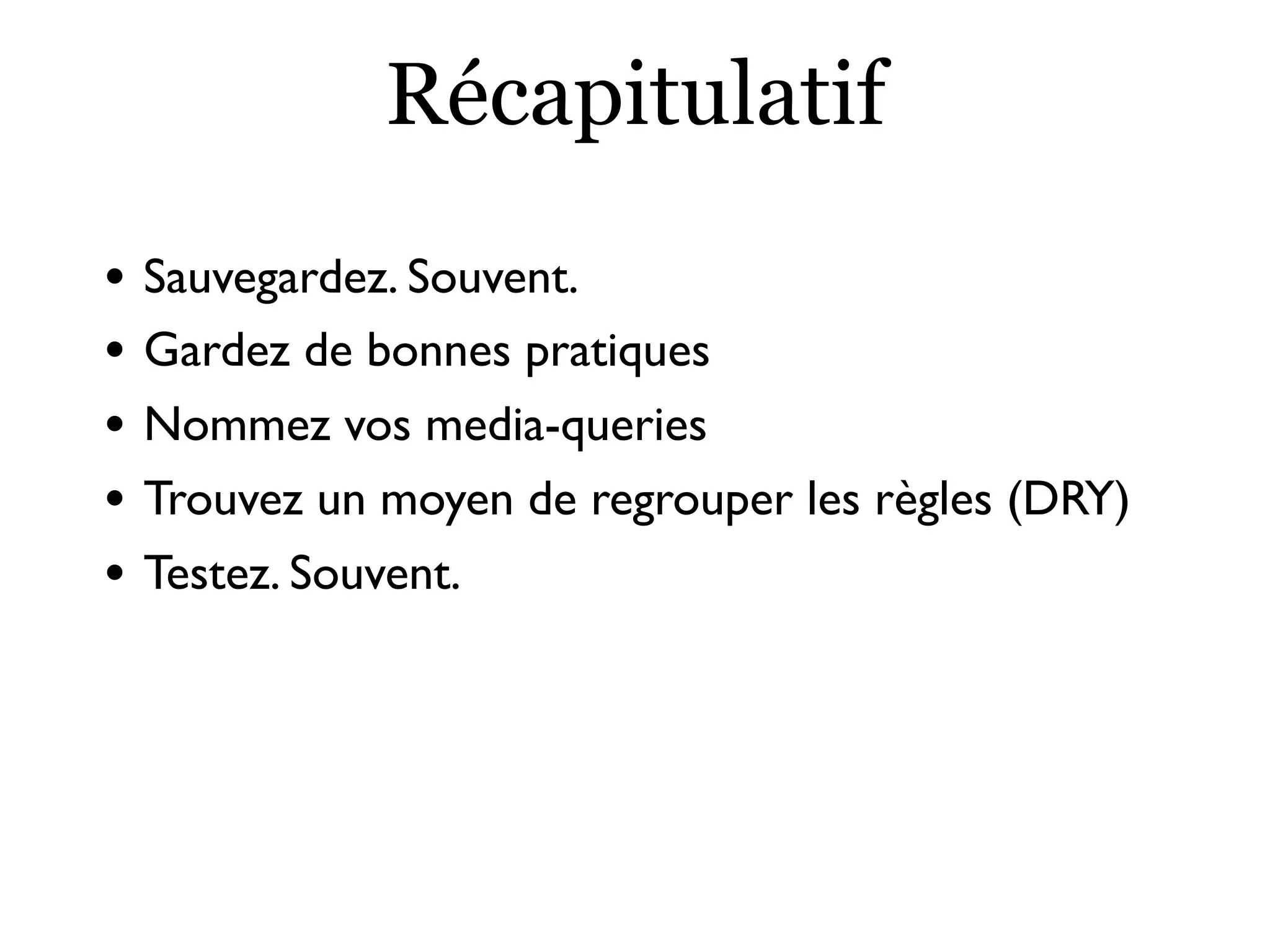 Récapitulatif
• Sauvegardez. Souvent.
• Gardez de bonnes pratiques
• Nommez vos media-queries
• Trouvez un moyen de regrouper les règles (DRY)
• Testez. Souvent.
 