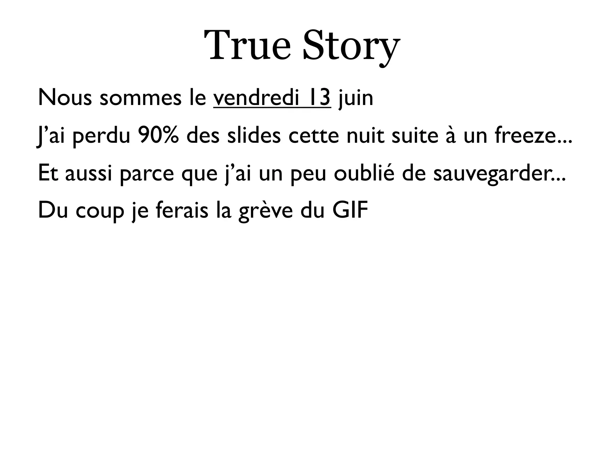 True Story
Nous sommes le vendredi 13 juin
J’ai perdu 90% des slides cette nuit suite à un freeze...
Et aussi parce que j’ai un peu oublié de sauvegarder...
Du coup je ferais la grève du GIF
 
