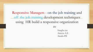 Responsive Managers - on the job training and
off the job training development techniques
using HR build a responsive organization
BY
Anagha joy
Aneesa A.S
Amalu P.S
1
 