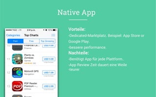 Vorteile:
- Dedicated-Marktplatz. Beispiel: App Store or
Google Play.
- bessere performance.
Nachteile:	
  
- Benötigt App für jede Plattform..
- App Review Zeit dauert eine Weile	
  
- teurer
Native App
 