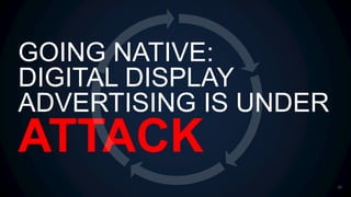 GOING NATIVE:
DIGITAL DISPLAY
ADVERTISING IS UNDER
ATTACK
29
 