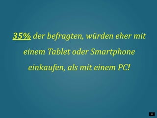 12 
35% der befragten, würden eher mit 
einem Tablet oder Smartphone 
einkaufen, als mit einem PC! 
 