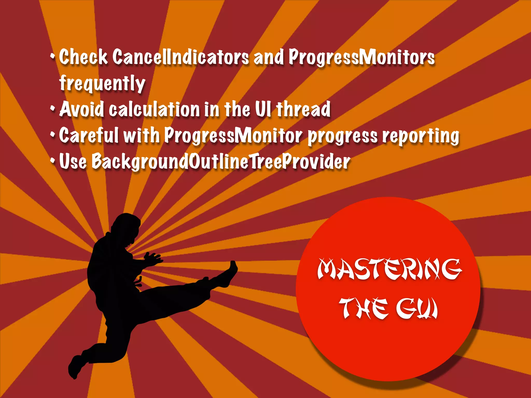 • Check CancelIndicators and ProgressMonitors
frequently
• Avoid calculation in the UI thread
• Careful with ProgressMonitor progress reporting
• Use BackgroundOutlineTreeProvider
Mastering
the GUI
 