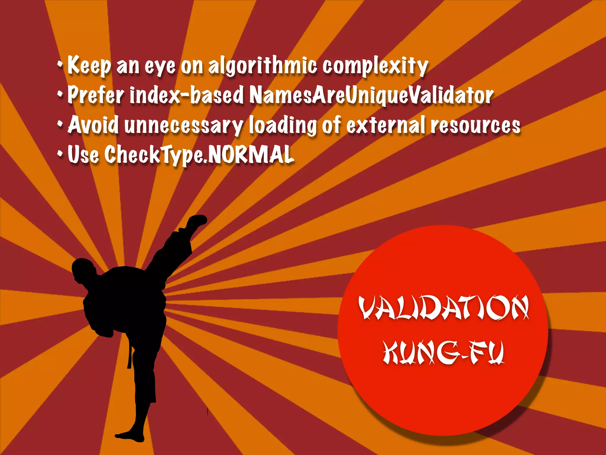• Keep an eye on algorithmic complexity
• Prefer index-based NamesAreUniqueValidator
• Avoid unnecessary loading of external resources
• Use CheckType.NORMAL
Validation
KUNG-FU
 