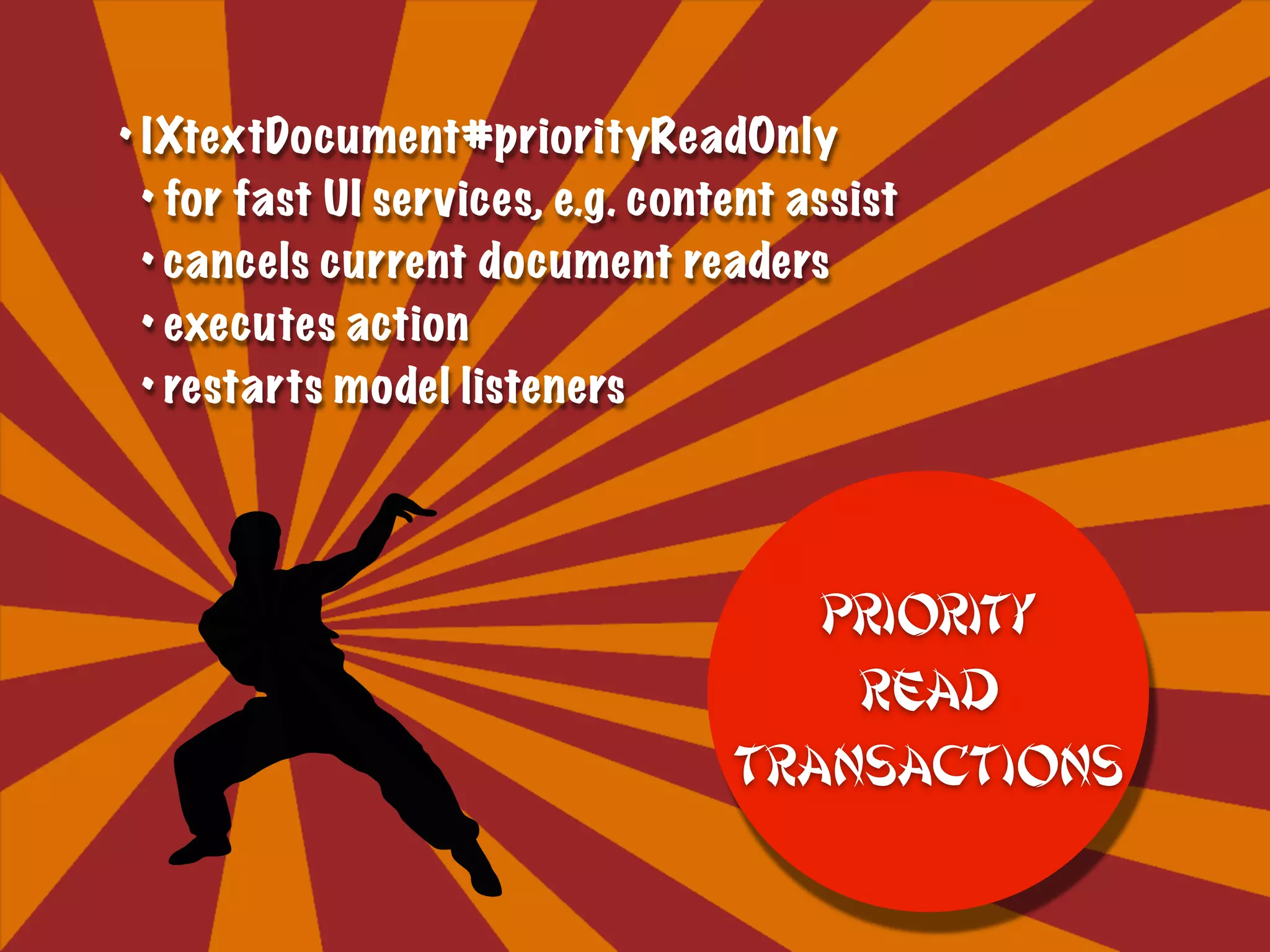 • IXtextDocument#priorityReadOnly
• for fast UI services, e.g. content assist
• cancels current document readers
• executes action
• restarts model listeners
Priority
Read
Transactions
 