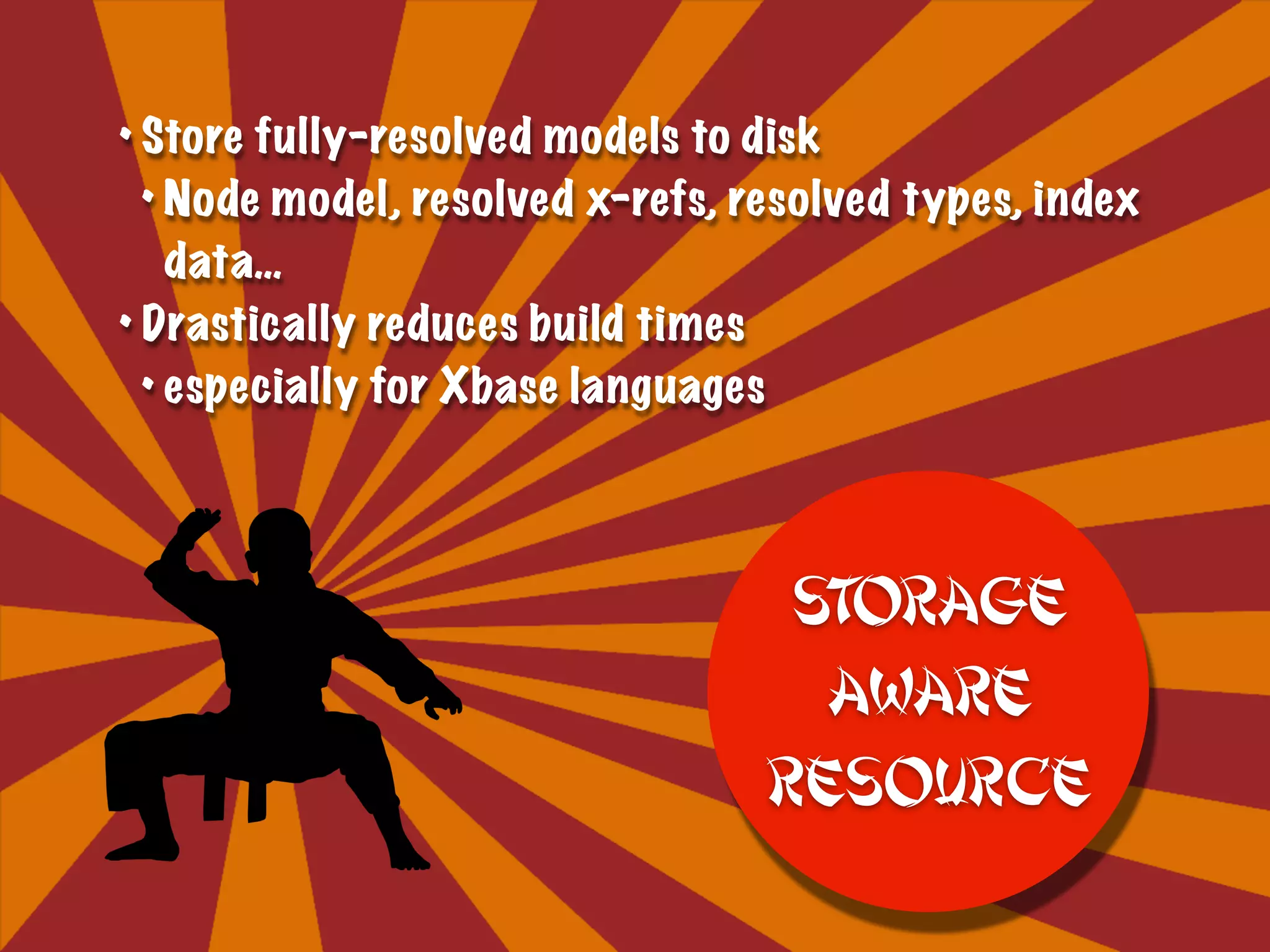 • Store fully-resolved models to disk
• Node model, resolved x-refs, resolved types, index
data…
• Drastically reduces build times
• especially for Xbase languages
Storage
Aware
Resource
 