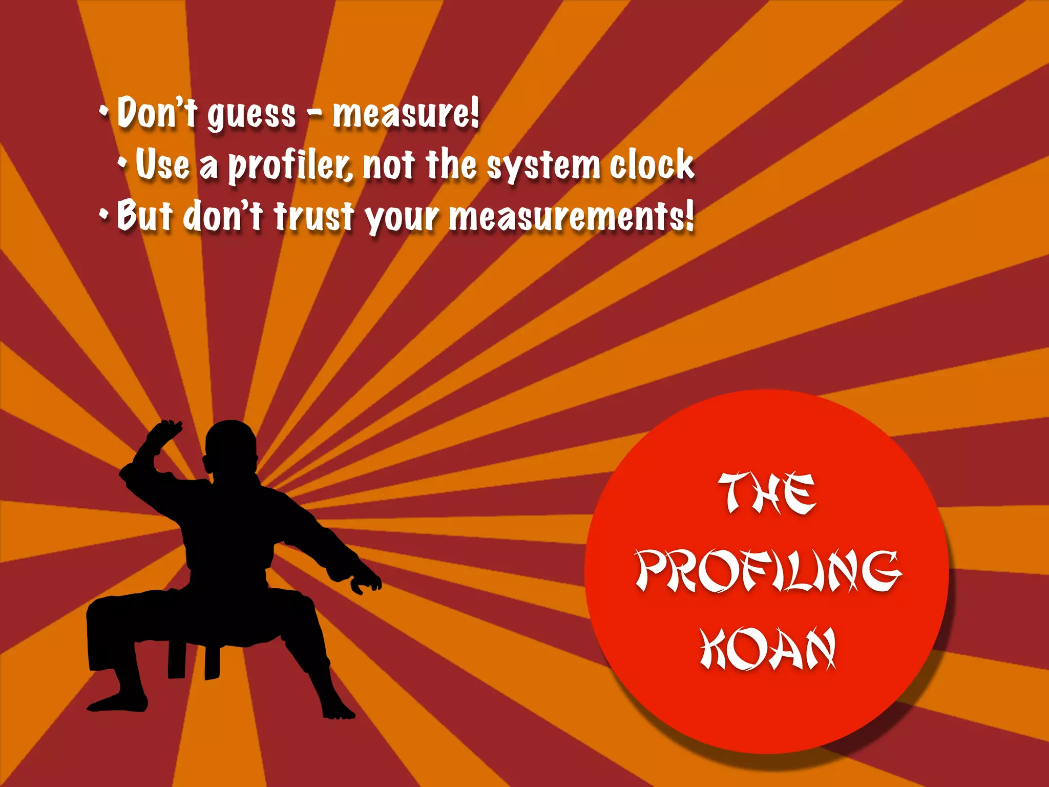 • Don’t guess – measure!
• Use a profiler, not the system clock
• But don’t trust your measurements!
The
Profiling
Koan
 