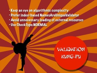 • Keep an eye on algorithmic complexity
• Prefer index-based NamesAreUniqueValidator
• Avoid unnecessary loading of external resources
• Use CheckType.NORMAL
Validation
KUNG-FU
 
