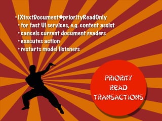• IXtextDocument#priorityReadOnly
• for fast UI services, e.g. content assist
• cancels current document readers
• executes action
• restarts model listeners
Priority
Read
Transactions
 
