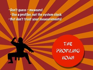 • Don’t guess – measure!
• Use a profiler, not the system clock
• But don’t trust your measurements!
The
Profiling
Koan
 