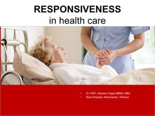 RESPONSIVENESS
in health care
• Dr.TSRT. Raheem Rajab MBBS, MBA
• Base Hospital, Akkaraipattu, Srilanka
 
